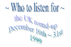 Who to listen for - the UK round-up. December 10th - 31st 1999