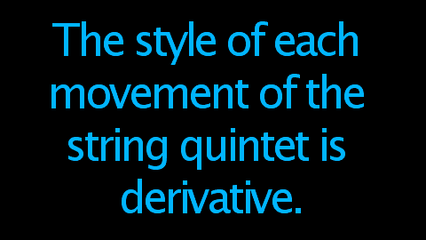 The style of each movement of the string quintet is derivative.