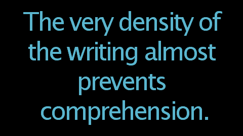 The very density of the writing almost prevents comprehension.